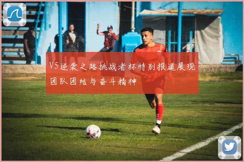 V5逆袭之路挑战者杯特别报道展现团队团结与奋斗精神