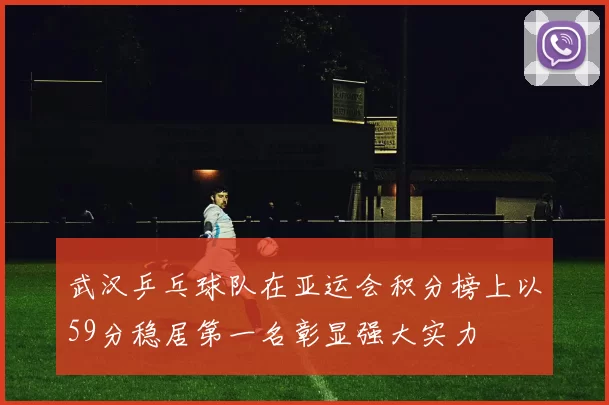 武汉乒乓球队在亚运会积分榜上以59分稳居第一名彰显强大实力