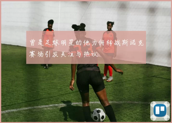 曾是足球明星的他为何转战斯诺克赛场引发关注与热议