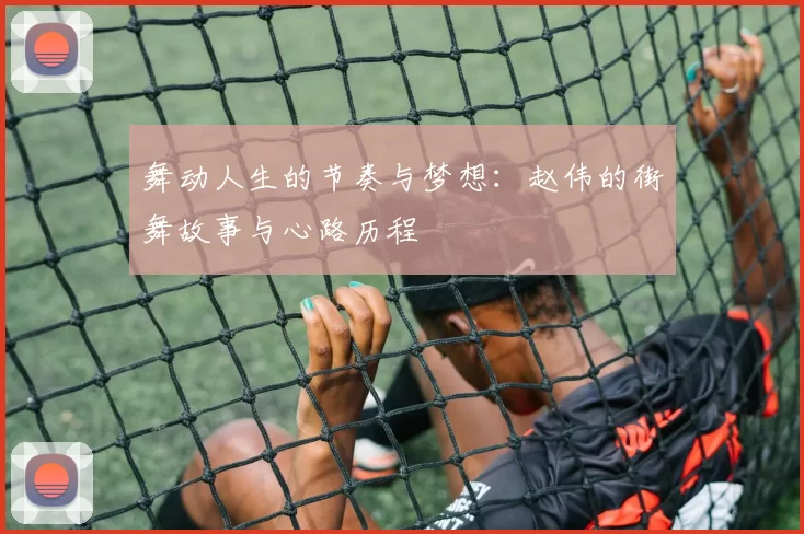舞动人生的节奏与梦想：赵伟的街舞故事与心路历程