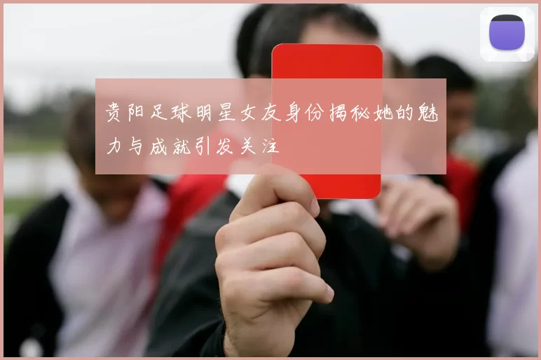 贵阳足球明星女友身份揭秘她的魅力与成就引发关注