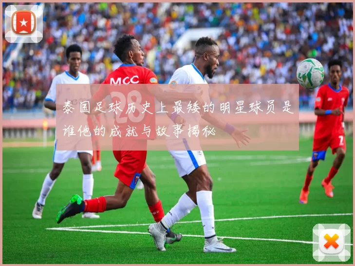 泰国足球历史上最矮的明星球员是谁他的成就与故事揭秘
