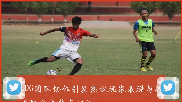 EDG团队协作引发热议玩家表现与战术配合成焦点讨论