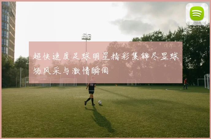 超快速度足球明星精彩集锦尽显球场风采与激情瞬间
