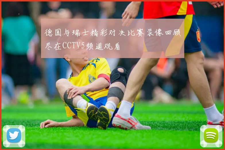 德国与瑞士精彩对决比赛录像回顾尽在CCTV5频道观看