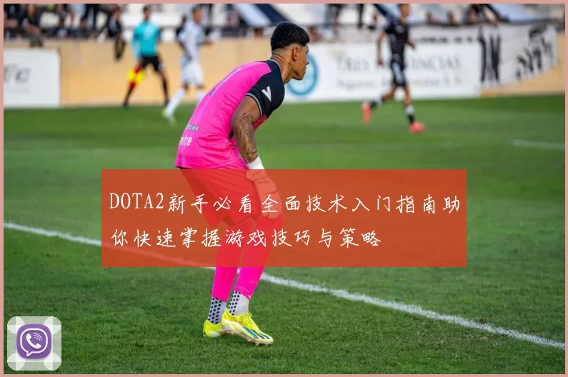 DOTA2新手必看全面技术入门指南助你快速掌握游戏技巧与策略