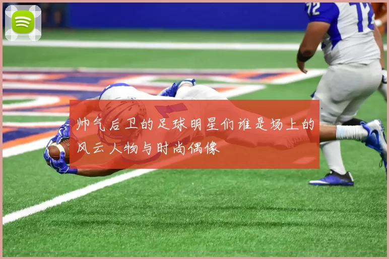 帅气后卫的足球明星们谁是场上的风云人物与时尚偶像
