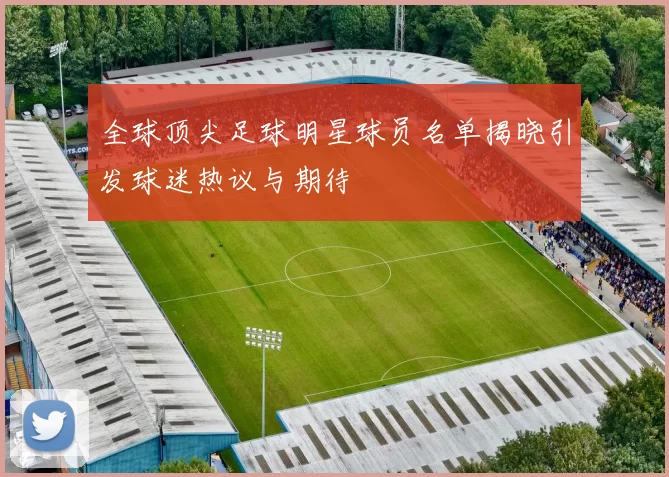 全球顶尖足球明星球员名单揭晓引发球迷热议与期待
