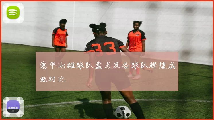 意甲七雄球队盘点及各球队辉煌成就对比