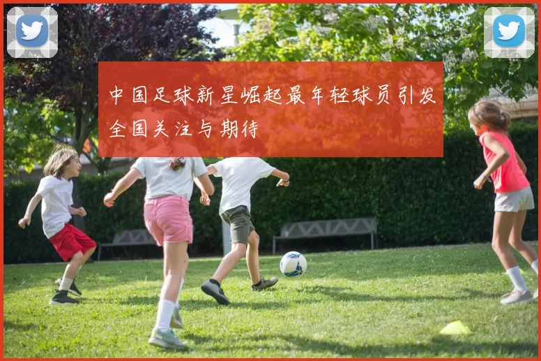 中国足球新星崛起最年轻球员引发全国关注与期待