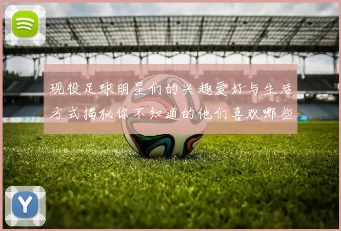 现役足球明星们的兴趣爱好与生活方式揭秘你不知道的他们喜欢哪些事物
