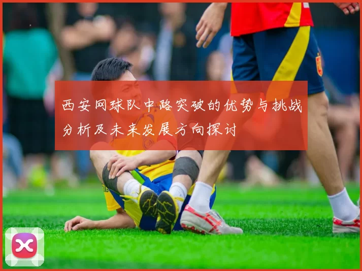 西安网球队中路突破的优势与挑战分析及未来发展方向探讨