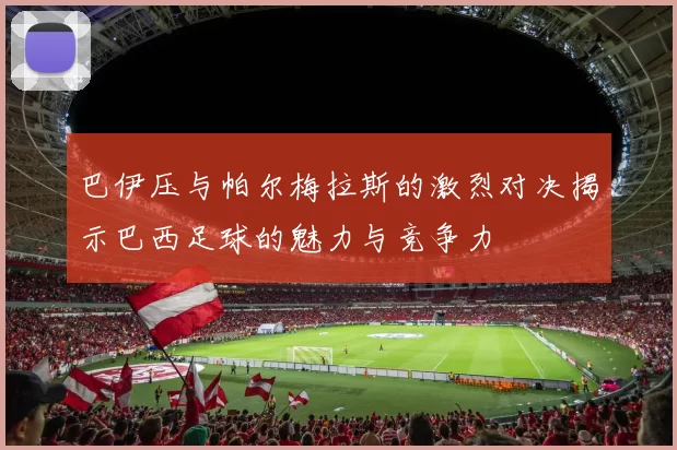 巴伊压与帕尔梅拉斯的激烈对决揭示巴西足球的魅力与竞争力