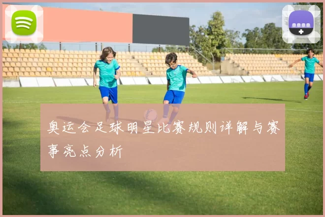 奥运会足球明星比赛规则详解与赛事亮点分析