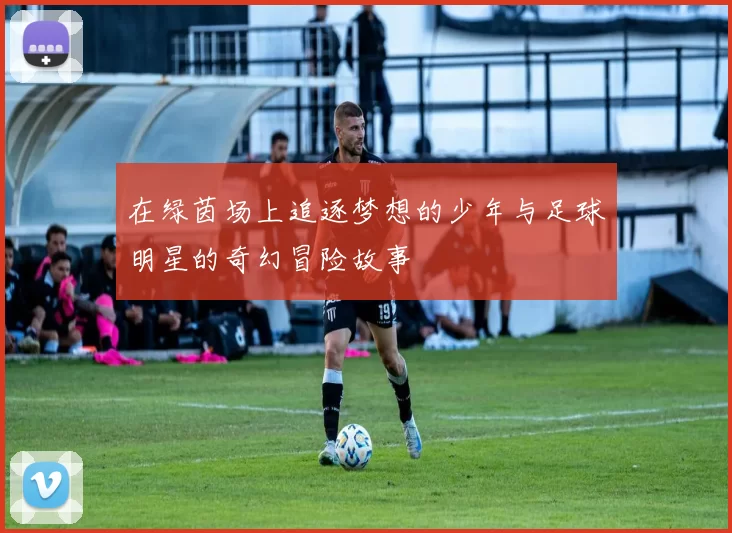 在绿茵场上追逐梦想的少年与足球明星的奇幻冒险故事