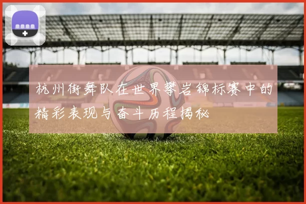 杭州街舞队在世界攀岩锦标赛中的精彩表现与奋斗历程揭秘