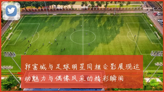 郭富城与足球明星同框合影展现运动魅力与偶像风采的精彩瞬间