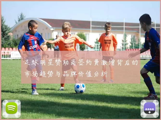 足球明星赞助商签约费激增背后的市场趋势与品牌价值分析