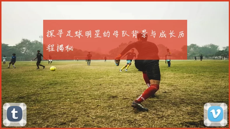 探寻足球明星的母队背景与成长历程揭秘