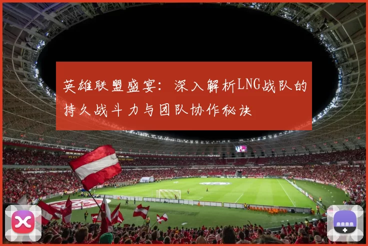 英雄联盟盛宴：深入解析LNG战队的持久战斗力与团队协作秘诀