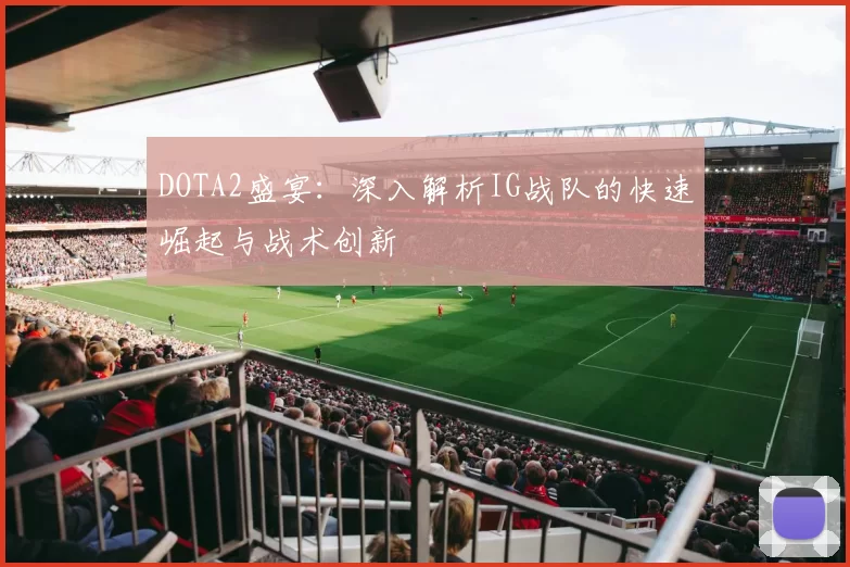 DOTA2盛宴：深入解析IG战队的快速崛起与战术创新
