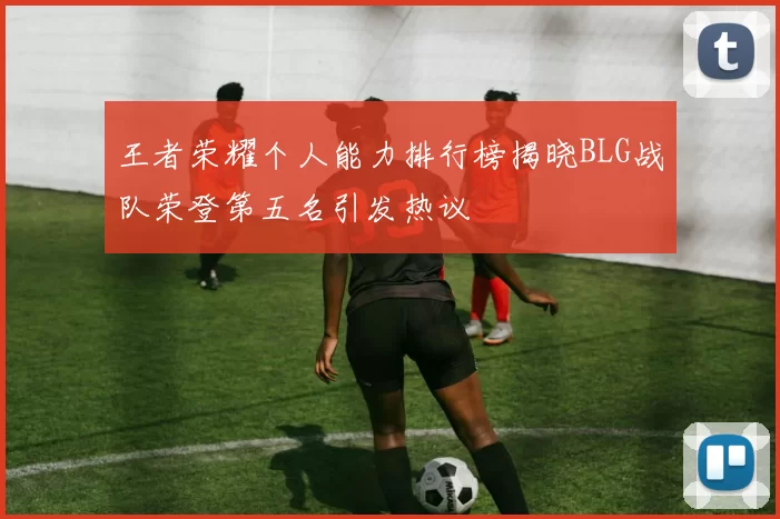 王者荣耀个人能力排行榜揭晓BLG战队荣登第五名引发热议