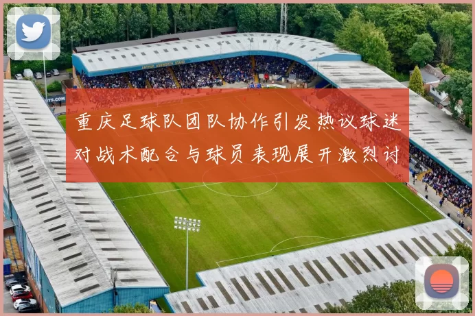 重庆足球队团队协作引发热议球迷对战术配合与球员表现展开激烈讨论