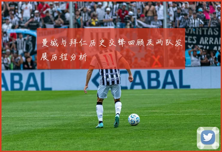 曼城与拜仁历史交锋回顾及两队发展历程分析