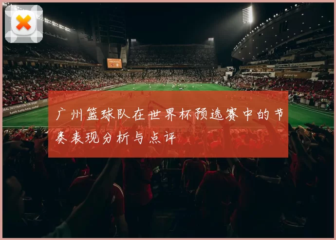 广州篮球队在世界杯预选赛中的节奏表现分析与点评