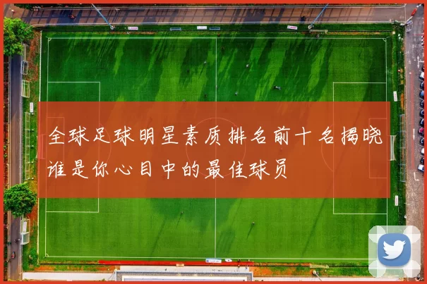 全球足球明星素质排名前十名揭晓谁是你心目中的最佳球员