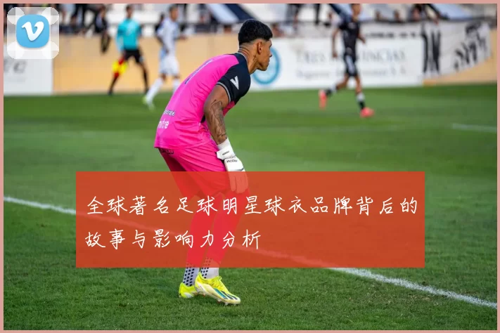 全球著名足球明星球衣品牌背后的故事与影响力分析