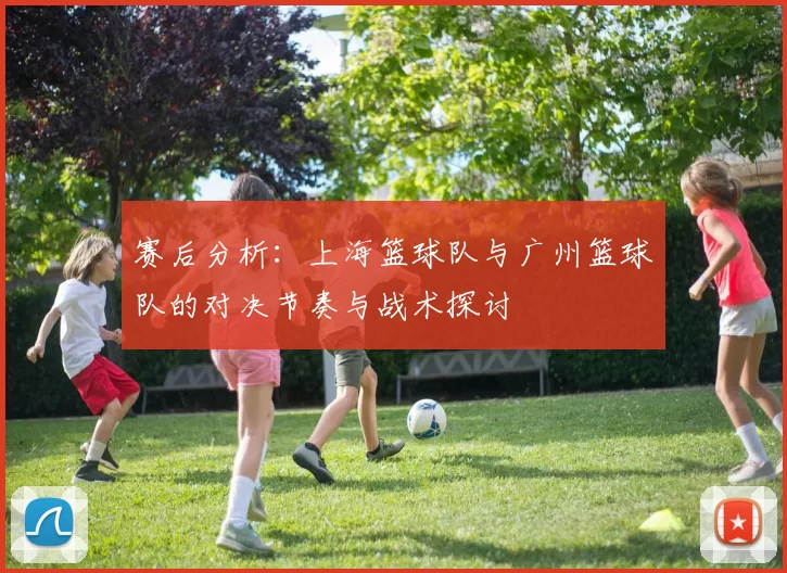 赛后分析：上海篮球队与广州篮球队的对决节奏与战术探讨
